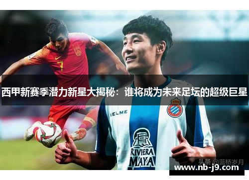 西甲新赛季潜力新星大揭秘：谁将成为未来足坛的超级巨星