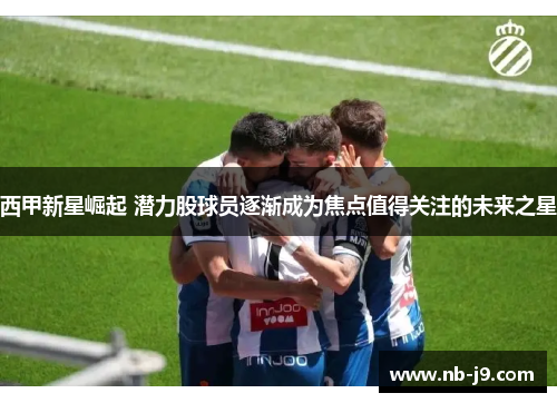 西甲新星崛起 潜力股球员逐渐成为焦点值得关注的未来之星