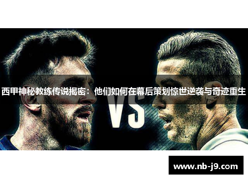西甲神秘教练传说揭密：他们如何在幕后策划惊世逆袭与奇迹重生