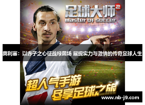 奥利塞：以赤子之心征战绿茵场 展现实力与激情的传奇足球人生