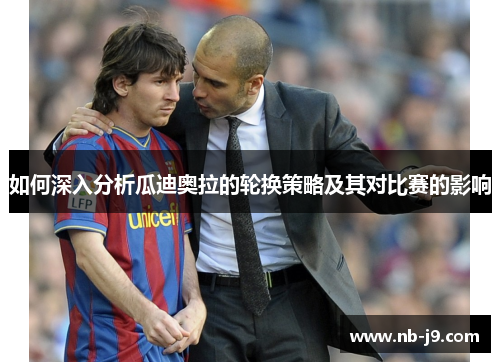 如何深入分析瓜迪奥拉的轮换策略及其对比赛的影响