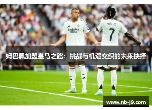 姆巴佩加盟皇马之路：挑战与机遇交织的未来抉择