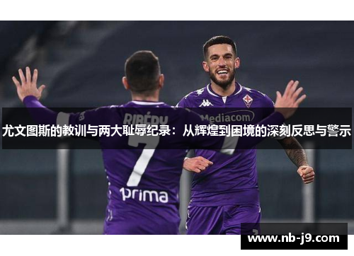 尤文图斯的教训与两大耻辱纪录：从辉煌到困境的深刻反思与警示