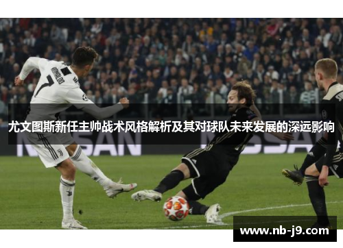 尤文图斯新任主帅战术风格解析及其对球队未来发展的深远影响