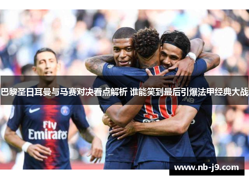 巴黎圣日耳曼与马赛对决看点解析 谁能笑到最后引爆法甲经典大战