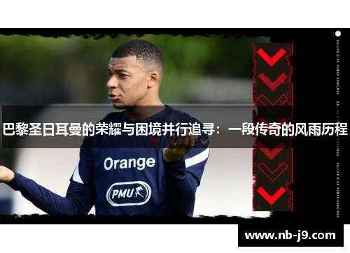 巴黎圣日耳曼的荣耀与困境并行追寻：一段传奇的风雨历程