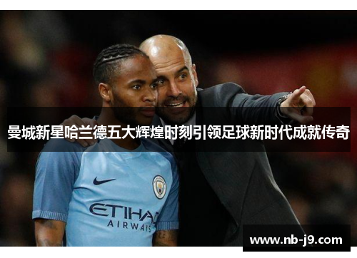 曼城新星哈兰德五大辉煌时刻引领足球新时代成就传奇