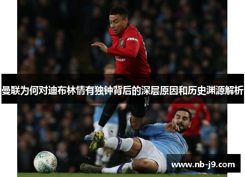曼联为何对迪布林情有独钟背后的深层原因和历史渊源解析 曼联为何对迪布林情有独钟背后的深层原因和历史渊源解析