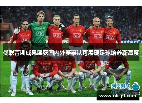 曼联青训成果屡获国内外赛事认可展现足球培养新高度 曼联青训成果屡获国内外赛事认可展现足球培养新高度