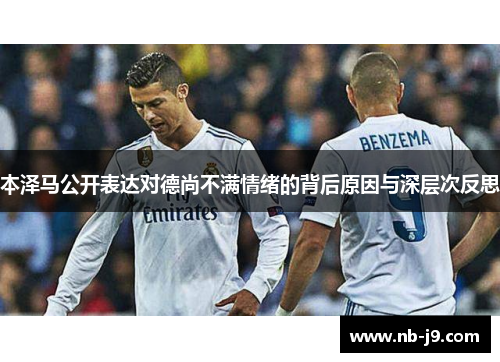本泽马公开表达对德尚不满情绪的背后原因与深层次反思