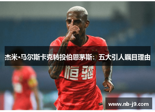 杰米·马尔斯卡克转投伯恩茅斯：五大引人瞩目理由