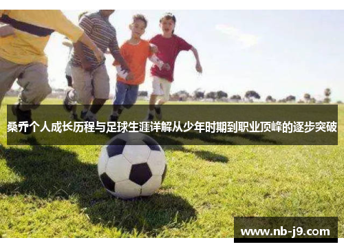 桑乔个人成长历程与足球生涯详解从少年时期到职业顶峰的逐步突破