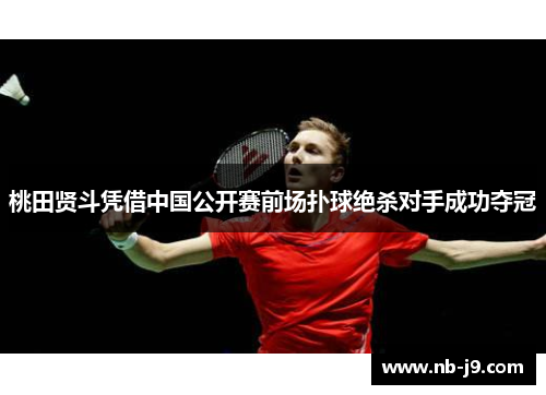 桃田贤斗凭借中国公开赛前场扑球绝杀对手成功夺冠