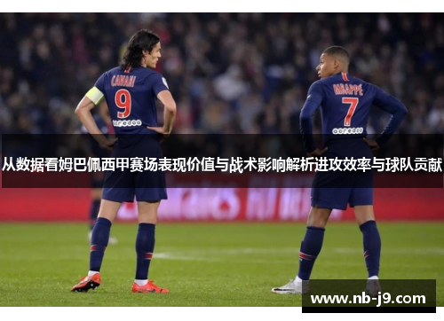 从数据看姆巴佩西甲赛场表现价值与战术影响解析进攻效率与球队贡献
