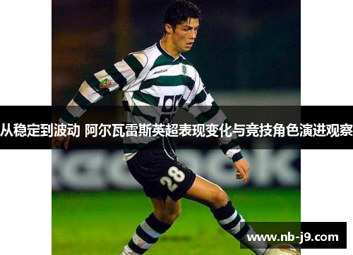 从稳定到波动 阿尔瓦雷斯英超表现变化与竞技角色演进观察