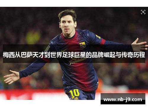 梅西从巴萨天才到世界足球巨星的品牌崛起与传奇历程
