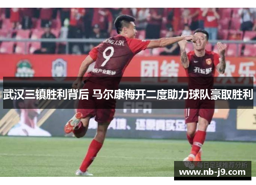武汉三镇胜利背后 马尔康梅开二度助力球队豪取胜利 武汉三镇胜利背后 马尔康梅开二度助力球队豪取胜利