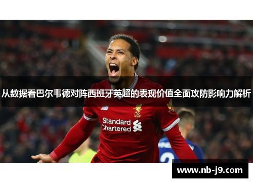 从数据看巴尔韦德对阵西班牙英超的表现价值全面攻防影响力解析 从数据看巴尔韦德对阵西班牙英超的表现价值全面攻防影响力解析