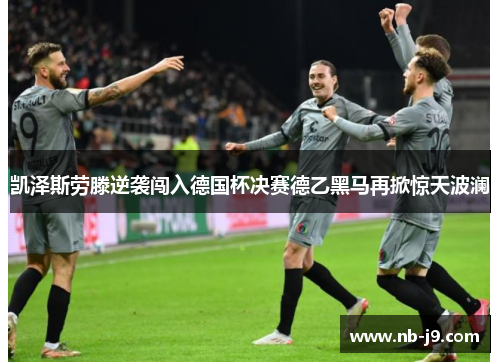 凯泽斯劳滕逆袭闯入德国杯决赛德乙黑马再掀惊天波澜 凯泽斯劳滕逆袭闯入德国杯决赛德乙黑马再掀惊天波澜