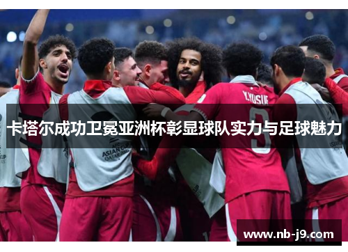 卡塔尔成功卫冕亚洲杯彰显球队实力与足球魅力 卡塔尔成功卫冕亚洲杯彰显球队实力与足球魅力