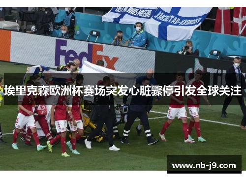 埃里克森欧洲杯赛场突发心脏骤停引发全球关注