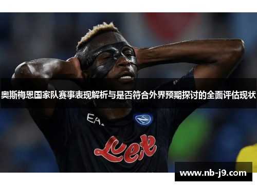 奥斯梅恩国家队赛事表现解析与是否符合外界预期探讨的全面评估现状 奥斯梅恩国家队赛事表现解析与是否符合外界预期探讨的全面评估现状
