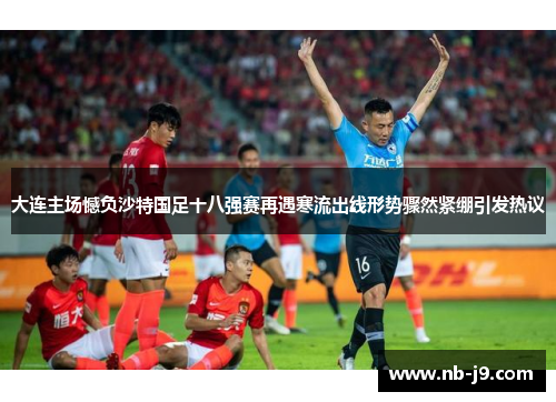 大连主场憾负沙特国足十八强赛再遇寒流出线形势骤然紧绷引发热议 大连主场憾负沙特国足十八强赛再遇寒流出线形势骤然紧绷引发热议