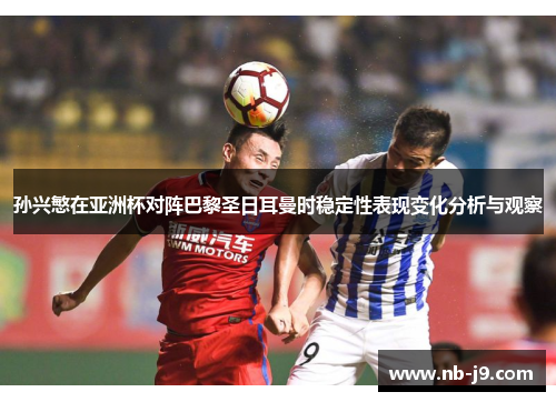 孙兴慜在亚洲杯对阵巴黎圣日耳曼时稳定性表现变化分析与观察