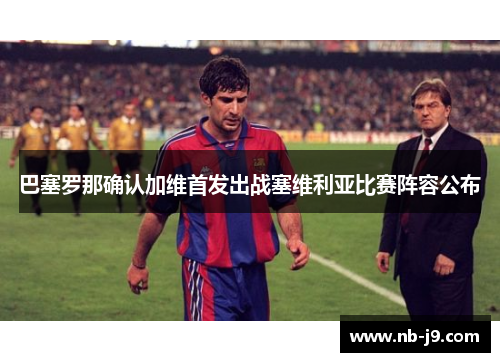 巴塞罗那确认加维首发出战塞维利亚比赛阵容公布 巴塞罗那确认加维首发出战塞维利亚比赛阵容公布