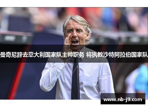 曼奇尼辞去意大利国家队主帅职务 将执教沙特阿拉伯国家队