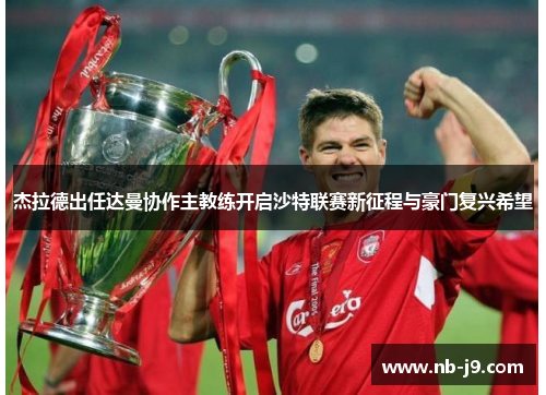 杰拉德出任达曼协作主教练开启沙特联赛新征程与豪门复兴希望