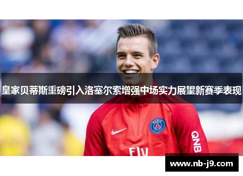皇家贝蒂斯重磅引入洛塞尔索增强中场实力展望新赛季表现 皇家贝蒂斯重磅引入洛塞尔索增强中场实力展望新赛季表现