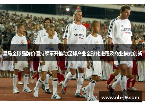 皇马全球品牌价值持续攀升推动足球产业全球化进程及商业模式创新