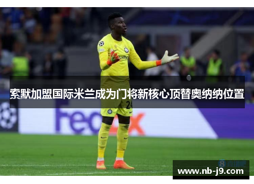 索默加盟国际米兰成为门将新核心顶替奥纳纳位置