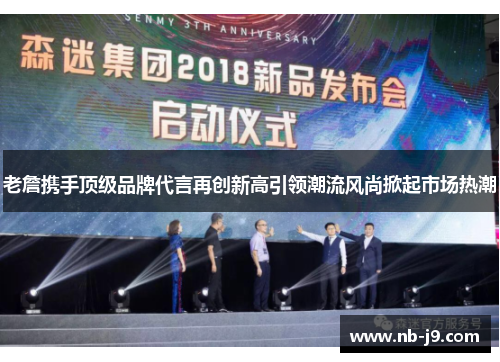 老詹携手顶级品牌代言再创新高引领潮流风尚掀起市场热潮