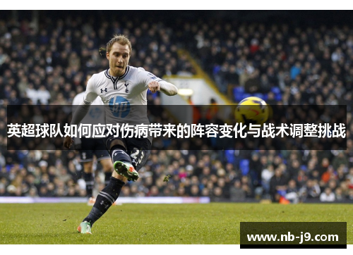 英超球队如何应对伤病带来的阵容变化与战术调整挑战