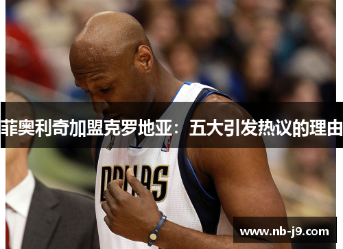 菲奥利奇加盟克罗地亚：五大引发热议的理由