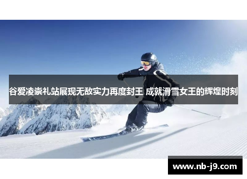 谷爱凌崇礼站展现无敌实力再度封王 成就滑雪女王的辉煌时刻