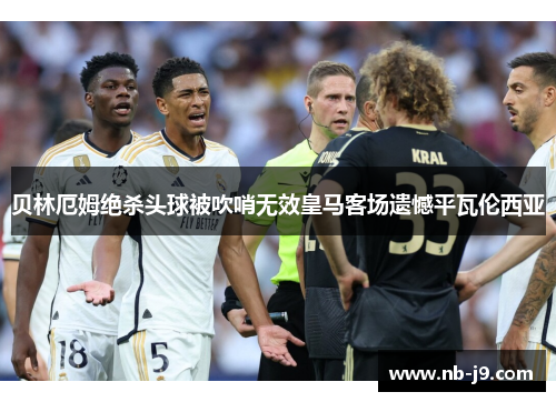 贝林厄姆绝杀头球被吹哨无效皇马客场遗憾平瓦伦西亚