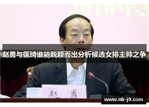 赵勇与匡琦谁能脱颖而出分析候选女排主帅之争