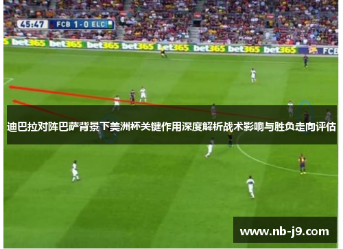 迪巴拉对阵巴萨背景下美洲杯关键作用深度解析战术影响与胜负走向评估 迪巴拉对阵巴萨背景下美洲杯关键作用深度解析战术影响与胜负走向评估