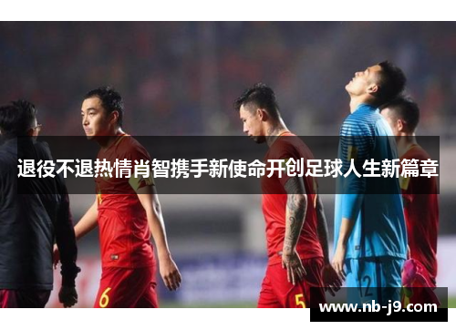 退役不退热情肖智携手新使命开创足球人生新篇章