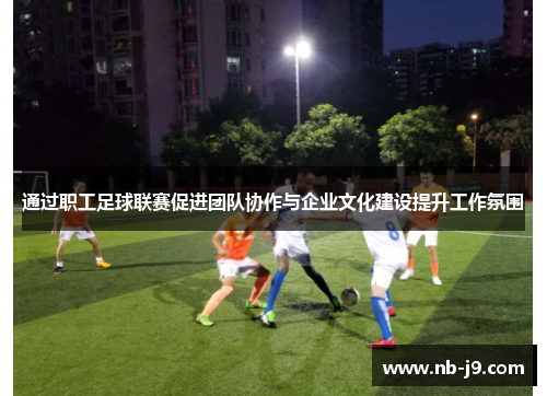 通过职工足球联赛促进团队协作与企业文化建设提升工作氛围 通过职工足球联赛促进团队协作与企业文化建设提升工作氛围