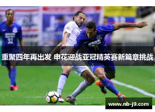 重聚四年再出发 申花迎战亚冠精英赛新篇章挑战 重聚四年再出发 申花迎战亚冠精英赛新篇章挑战