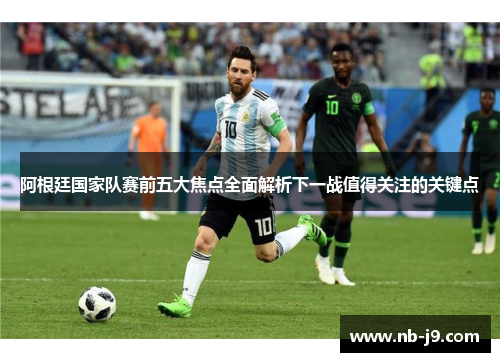 阿根廷国家队赛前五大焦点全面解析下一战值得关注的关键点