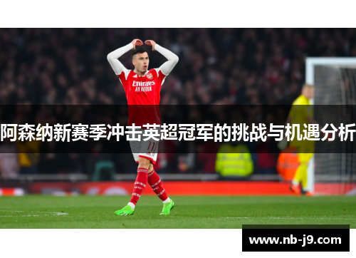 阿森纳新赛季冲击英超冠军的挑战与机遇分析