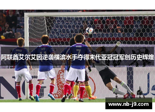 阿联酋艾尔艾因逆袭横滨水手夺得末代亚冠冠军创历史辉煌