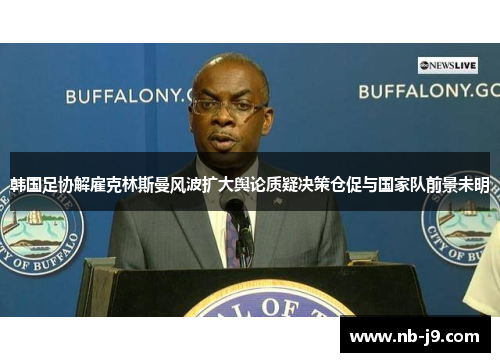 韩国足协解雇克林斯曼风波扩大舆论质疑决策仓促与国家队前景未明