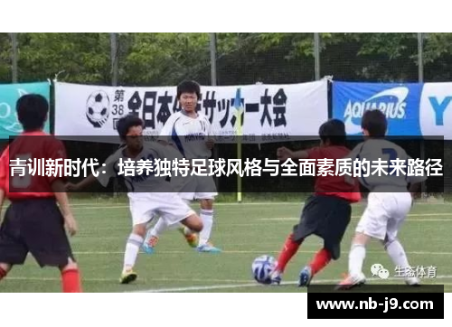 青训新时代:培养独特足球风格与全面素质的未来路径 青训新时代:培养独特足球风格与全面素质的未来路径