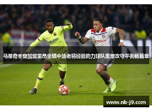 马蒂奇冬窗加盟里昂坐镇中场老将经验助力球队重塑攻守平衡新篇章 马蒂奇冬窗加盟里昂坐镇中场老将经验助力球队重塑攻守平衡新篇章